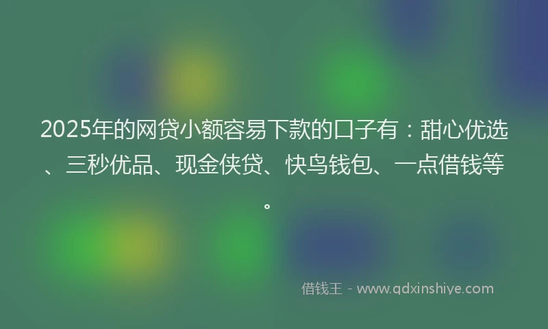 2025年的网贷小额容易下款的口子有：甜心优选、三秒优品、现金侠贷、快鸟钱包、一点借钱等。