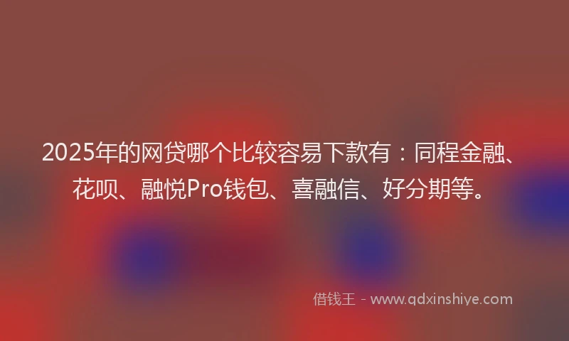 2025年的网贷哪个比较容易下款有：同程金融、花呗、融悦Pro钱包、喜融信、好分期等。