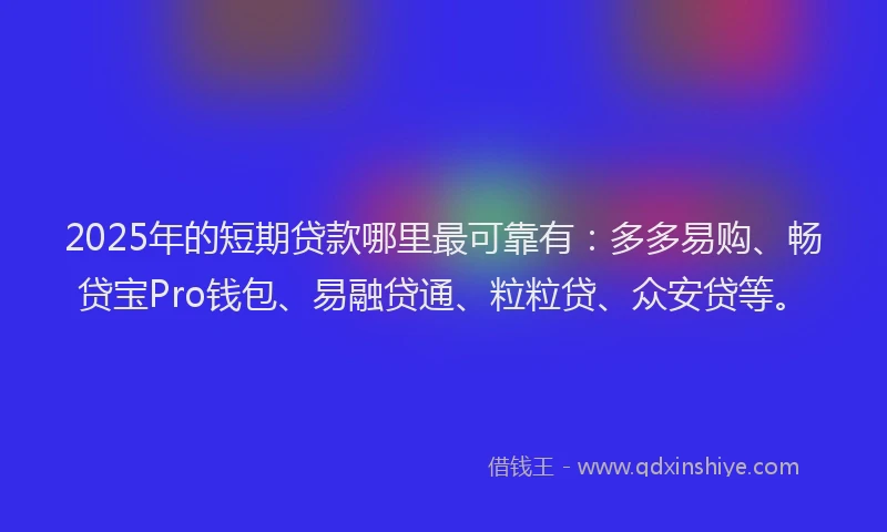 2025年的短期贷款哪里最可靠有：多多易购、畅贷宝Pro钱包、易融贷通、粒粒贷、众安贷等。