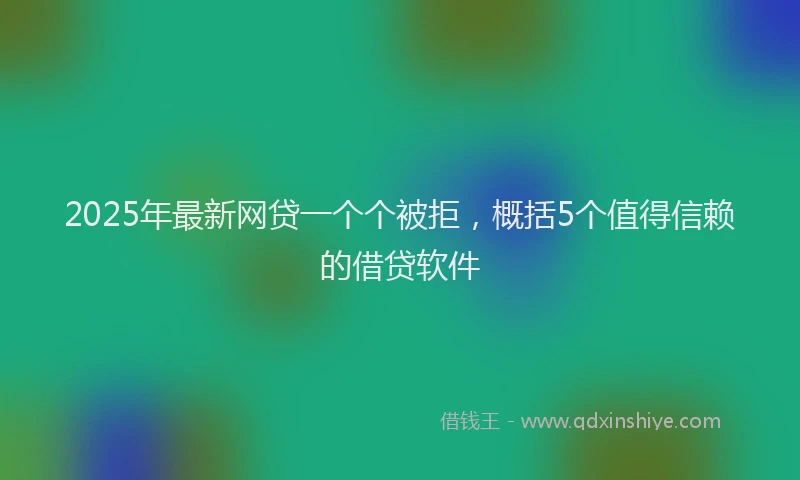 2025年最新网贷一个个被拒，概括5个值得信赖的借贷软件
