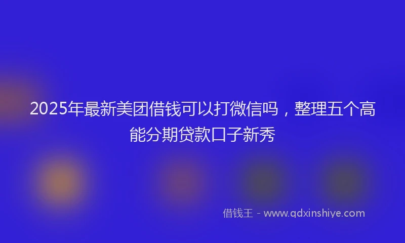 2025年最新美团借钱可以打微信吗，整理五个高能分期贷款口子新秀