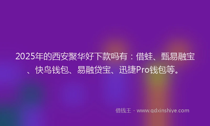 2025年的西安聚华好下款吗有：借蛙、甄易融宝、快鸟钱包、易融贷宝、迅捷Pro钱包等。