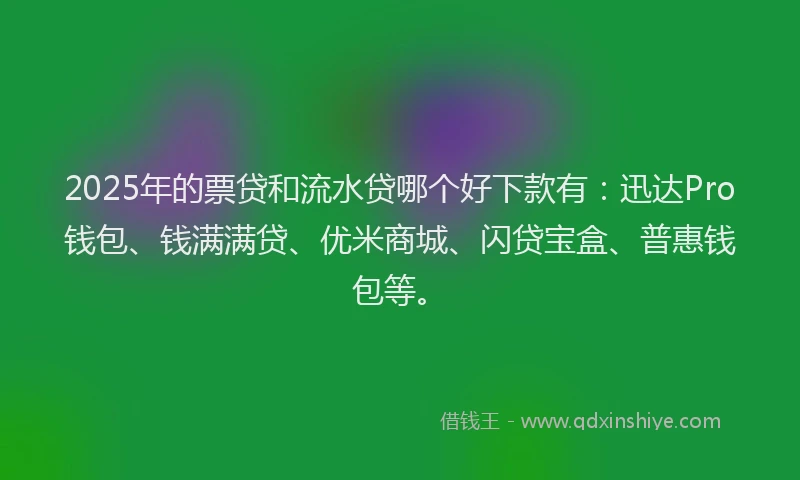 2025年的票贷和流水贷哪个好下款有：迅达Pro钱包、钱满满贷、优米商城、闪贷宝盒、普惠钱包等。