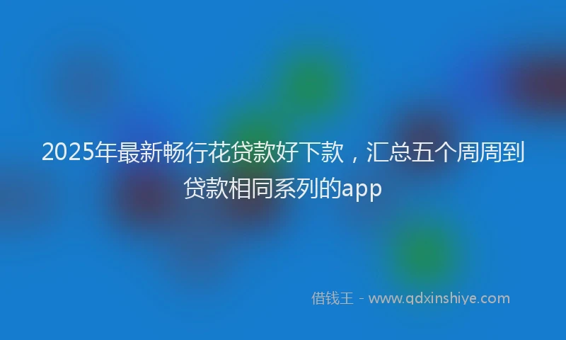 2025年最新畅行花贷款好下款，汇总五个周周到贷款相同系列的app