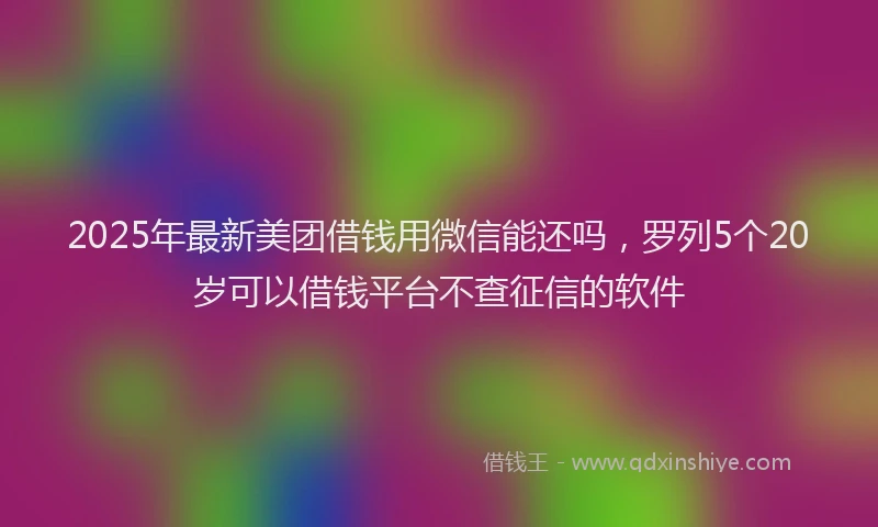 2025年最新美团借钱用微信能还吗，罗列5个20岁可以借钱平台不查征信的软件