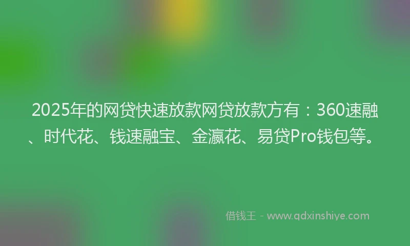 2025年的网贷快速放款网贷放款方有：360速融、时代花、钱速融宝、金瀛花、易贷Pro钱包等。