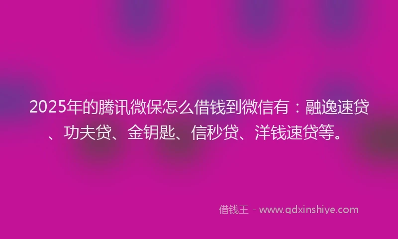 2025年的腾讯微保怎么借钱到微信有：融逸速贷、功夫贷、金钥匙、信秒贷、洋钱速贷等。