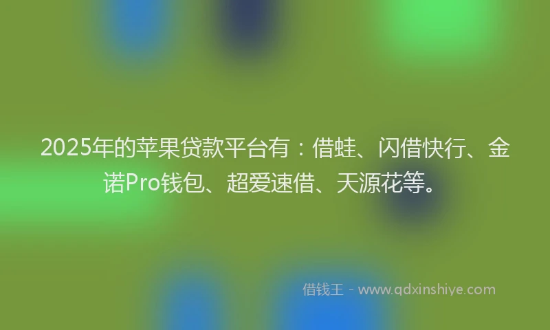 2025年的苹果贷款平台有：借蛙、闪借快行、金诺Pro钱包、超爱速借、天源花等。