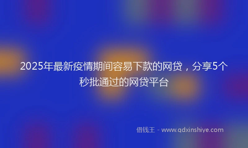 2025年最新疫情期间容易下款的网贷，分享5个秒批通过的网贷平台
