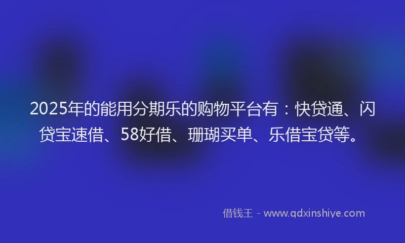 2025年的能用分期乐的购物平台有：快贷通、闪贷宝速借、58好借、珊瑚买单、乐借宝贷等。