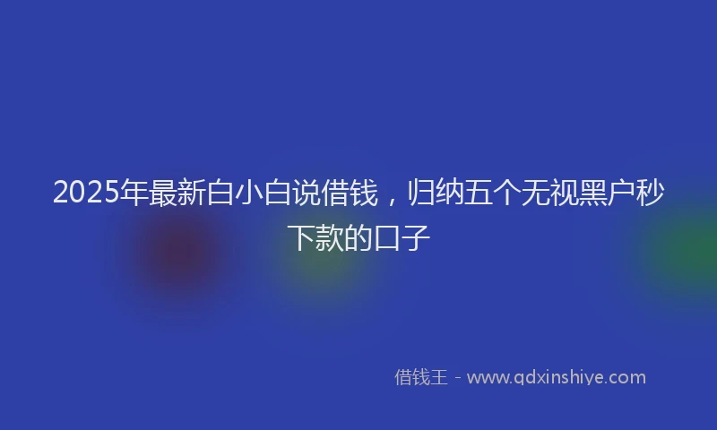2025年最新白小白说借钱，归纳五个无视黑户秒下款的口子