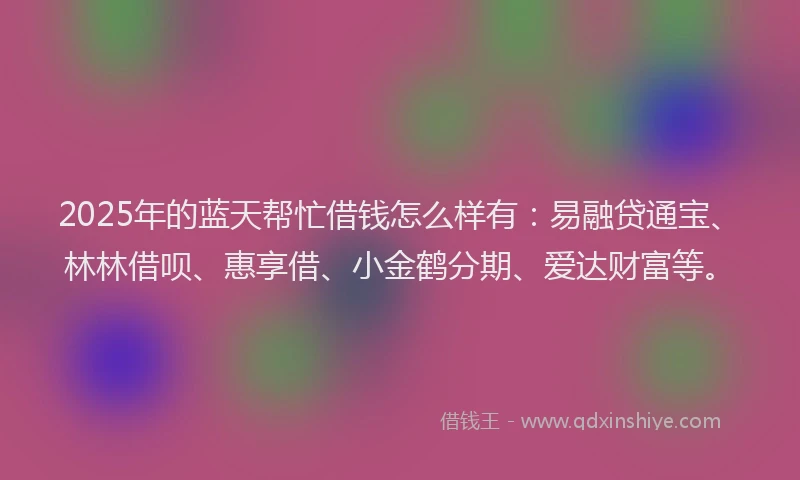2025年的蓝天帮忙借钱怎么样有：易融贷通宝、林林借呗、惠享借、小金鹤分期、爱达财富等。
