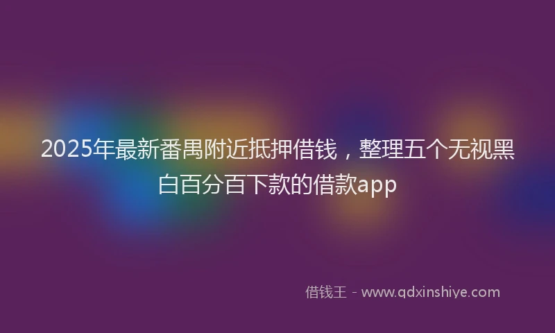 2025年最新番禺附近抵押借钱，整理五个无视黑白百分百下款的借款app