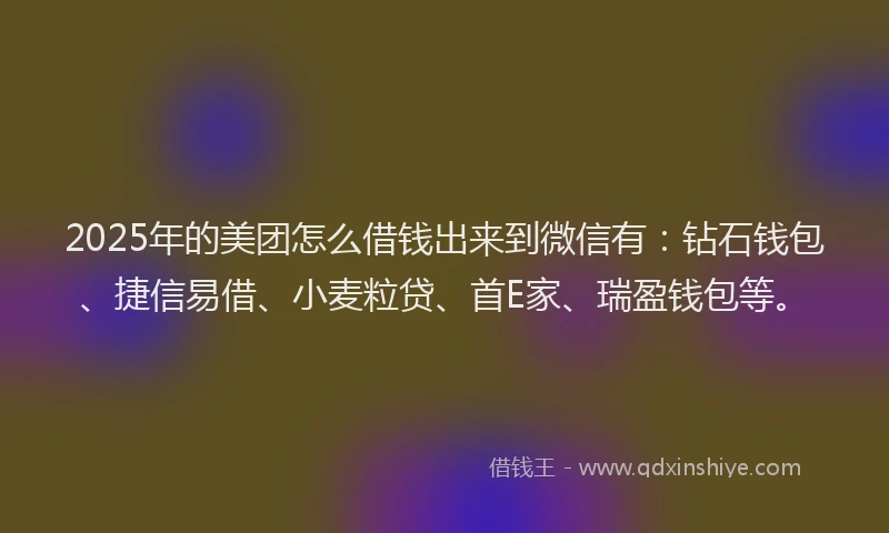2025年的美团怎么借钱出来到微信有：钻石钱包、捷信易借、小麦粒贷、首E家、瑞盈钱包等。