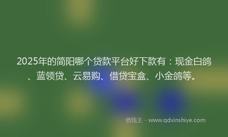 2025年的简阳哪个贷款平台好下款有：现金白鸽、蓝领贷、云易购、借贷宝盒、小金鸽等。
