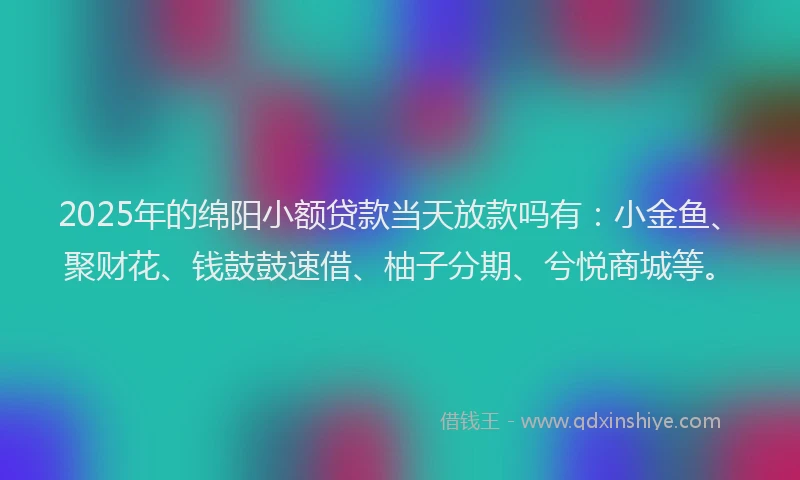 2025年的绵阳小额贷款当天放款吗有：小金鱼、聚财花、钱鼓鼓速借、柚子分期、兮悦商城等。