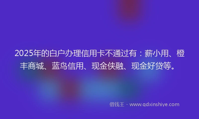 2025年的白户办理信用卡不通过有：薪小用、橙丰商城、蓝鸟信用、现金侠融、现金好贷等。