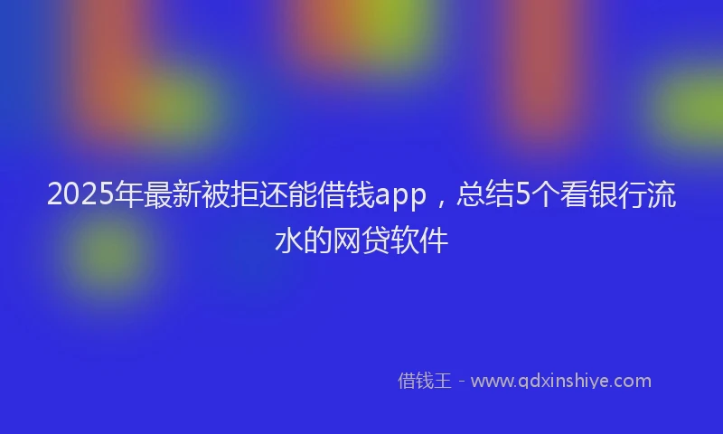 2025年最新被拒还能借钱app，总结5个看银行流水的网贷软件