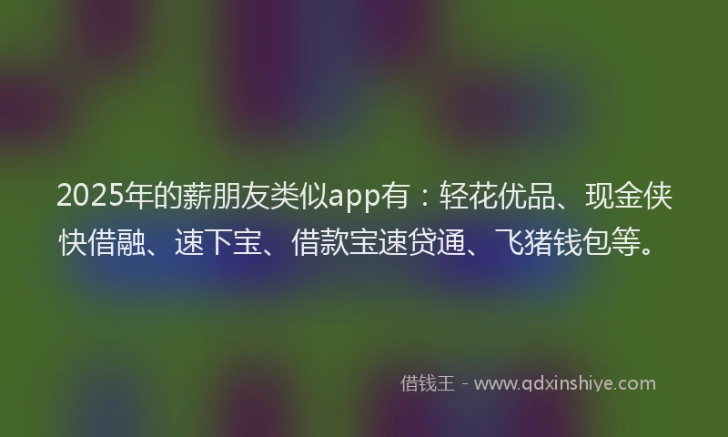 2025年的薪朋友类似app有：轻花优品、现金侠快借融、速下宝、借款宝速贷通、飞猪钱包等。