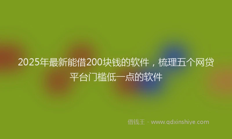 2025年最新能借200块钱的软件，梳理五个网贷平台门槛低一点的软件