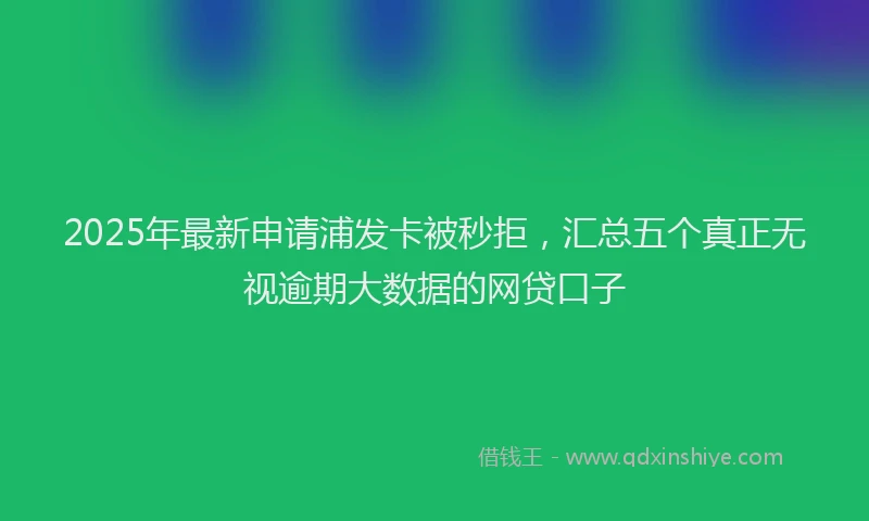2025年最新申请浦发卡被秒拒，汇总五个真正无视逾期大数据的网贷口子