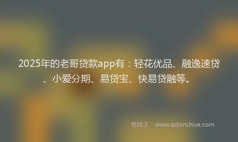 2025年的老哥贷款app有：轻花优品、融逸速贷、小爱分期、易贷宝、快易贷融等。