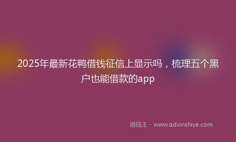 2025年最新花鸭借钱征信上显示吗，梳理五个黑户也能借款的app