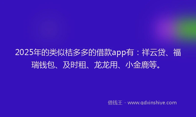 2025年的类似桔多多的借款app有：祥云贷、福瑞钱包、及时租、龙龙用、小金鹿等。
