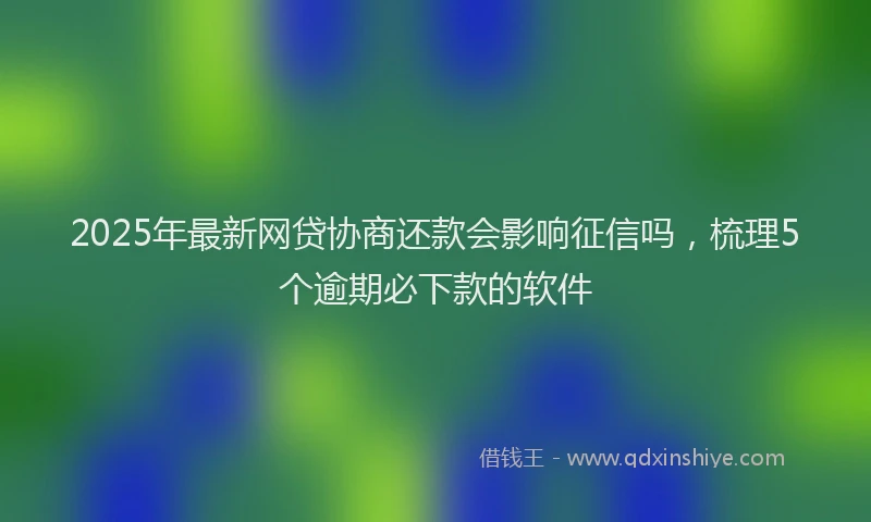 2025年最新网贷协商还款会影响征信吗，梳理5个逾期必下款的软件