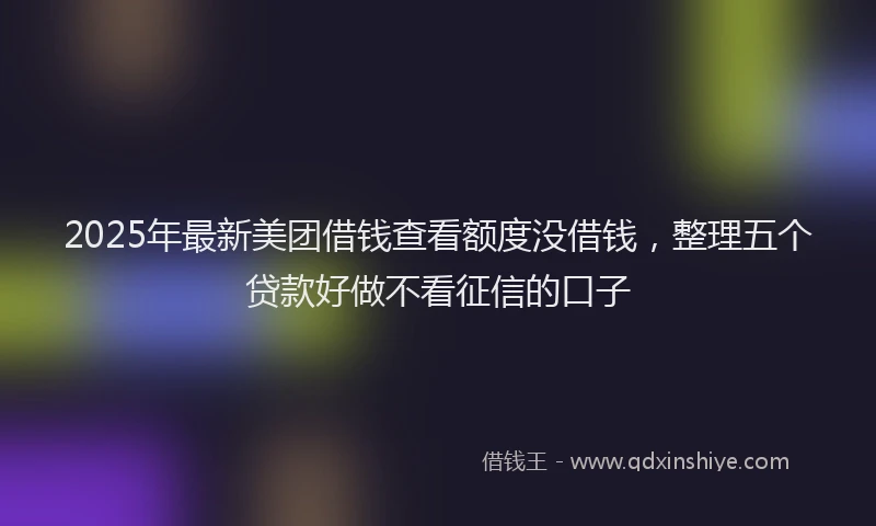 2025年最新美团借钱查看额度没借钱，整理五个贷款好做不看征信的口子