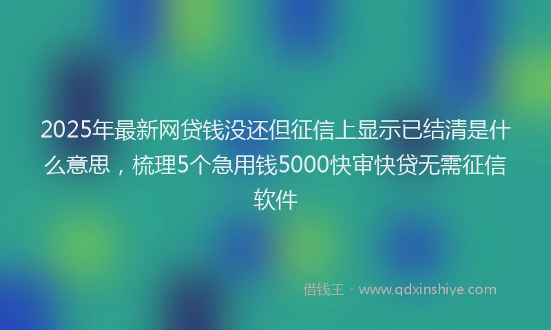 2025年最新网贷钱没还但征信上显示已结清是什么意思，梳理5个急用钱5000快审快贷无需征信软件