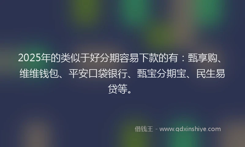 2025年的类似于好分期容易下款的有：甄享购、维维钱包、平安口袋银行、甄宝分期宝、民生易贷等。