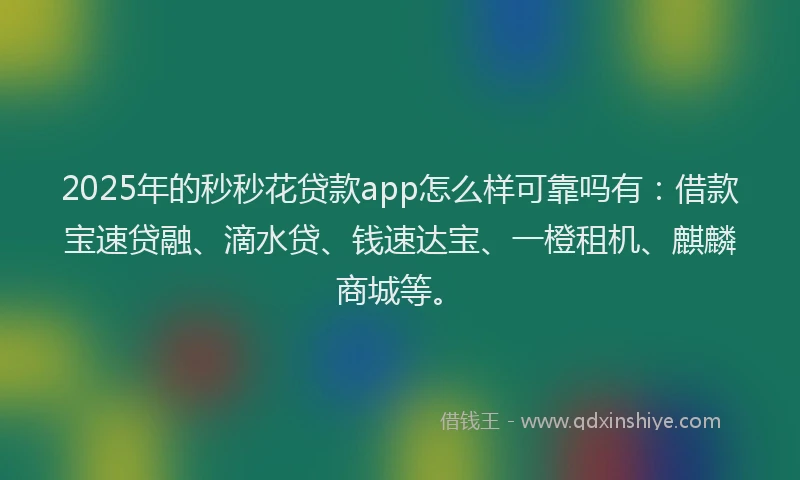 2025年的秒秒花贷款app怎么样可靠吗有：借款宝速贷融、滴水贷、钱速达宝、一橙租机、麒麟商城等。