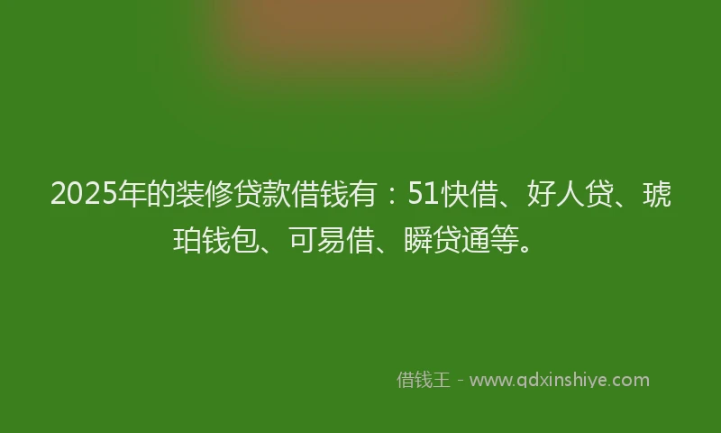 2025年的装修贷款借钱有：51快借、好人贷、琥珀钱包、可易借、瞬贷通等。