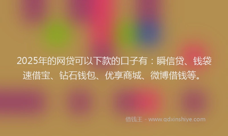 2025年的网贷可以下款的口子有：瞬信贷、钱袋速借宝、钻石钱包、优享商城、微博借钱等。