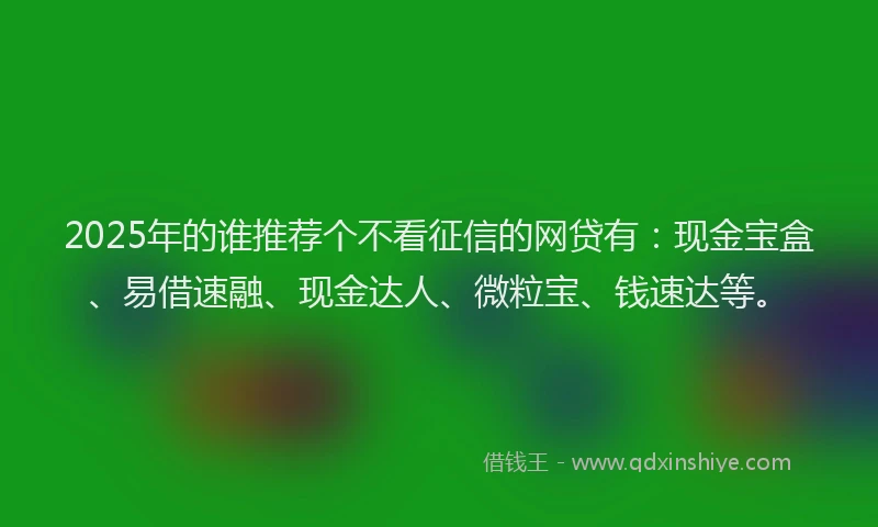 2025年的谁推荐个不看征信的网贷有：现金宝盒、易借速融、现金达人、微粒宝、钱速达等。