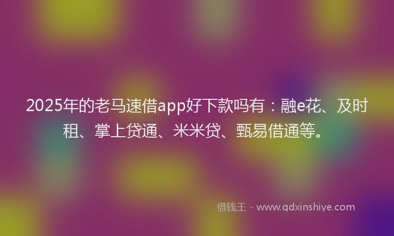 2025年的老马速借app好下款吗有：融e花、及时租、掌上贷通、米米贷、甄易借通等。