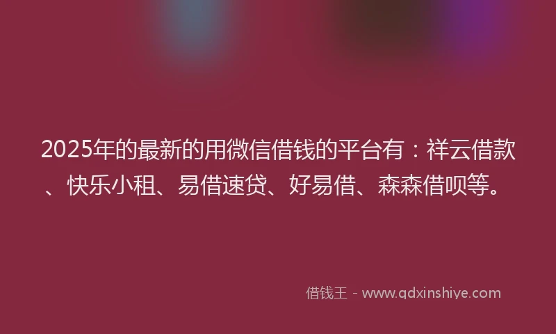 2025年的最新的用微信借钱的平台有：祥云借款、快乐小租、易借速贷、好易借、森森借呗等。