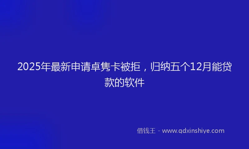 2025年最新申请卓隽卡被拒，归纳五个12月能贷款的软件