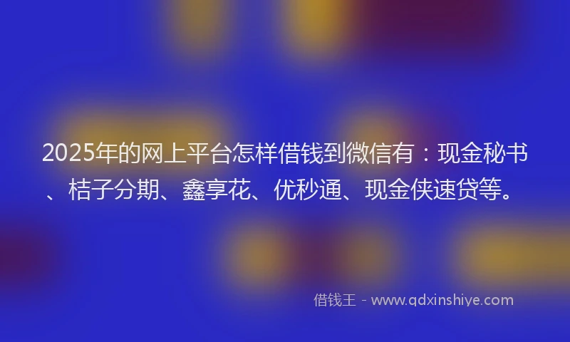 2025年的网上平台怎样借钱到微信有：现金秘书、桔子分期、鑫享花、优秒通、现金侠速贷等。