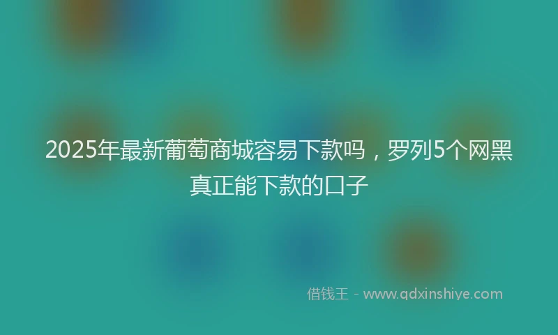 2025年最新葡萄商城容易下款吗，罗列5个网黑真正能下款的口子