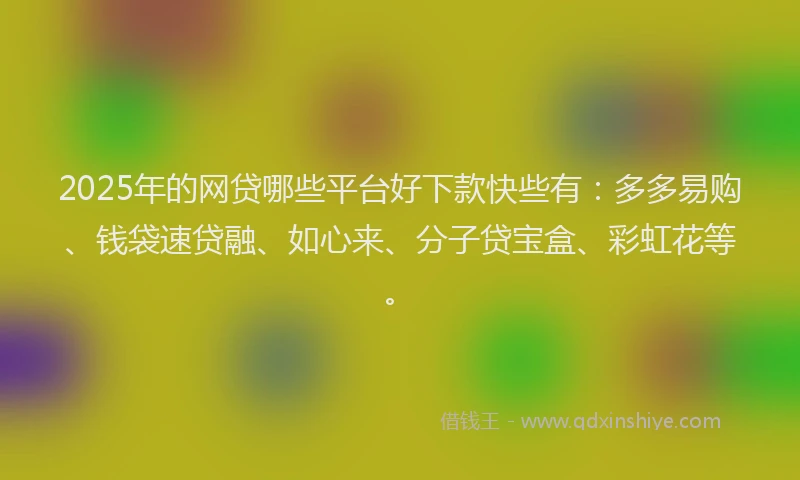 2025年的网贷哪些平台好下款快些有：多多易购、钱袋速贷融、如心来、分子贷宝盒、彩虹花等。