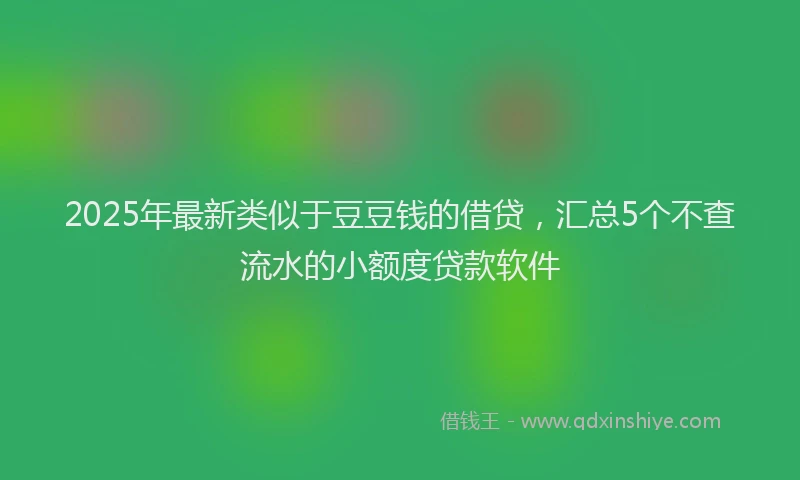 2025年最新类似于豆豆钱的借贷，汇总5个不查流水的小额度贷款软件