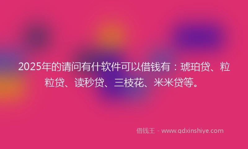 2025年的请问有什软件可以借钱有：琥珀贷、粒粒贷、读秒贷、三枝花、米米贷等。