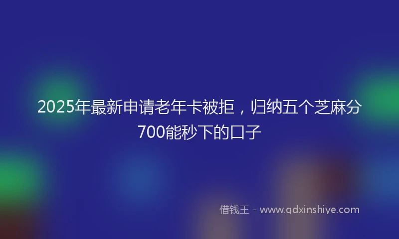 2025年最新申请老年卡被拒，归纳五个芝麻分700能秒下的口子