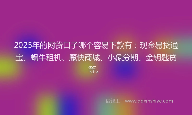 2025年的网贷口子哪个容易下款有：现金易贷通宝、蜗牛租机、魔快商城、小象分期、金钥匙贷等。
