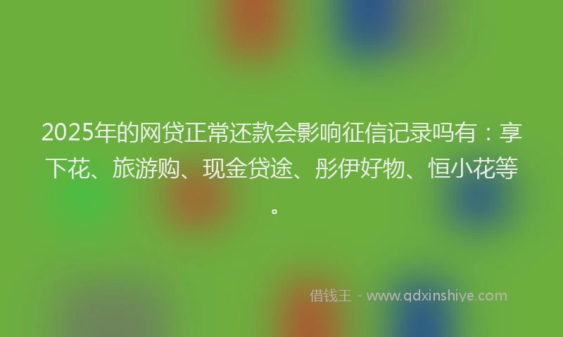 2025年的网贷正常还款会影响征信记录吗有：享下花、旅游购、现金贷途、彤伊好物、恒小花等。