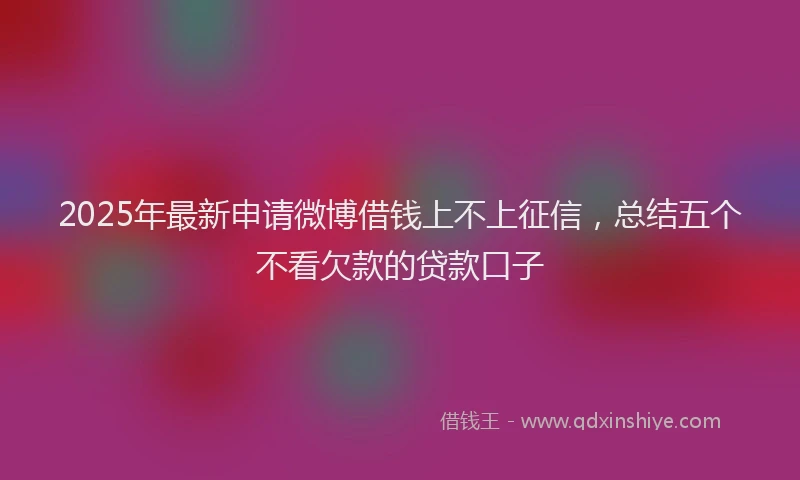 2025年最新申请微博借钱上不上征信，总结五个不看欠款的贷款口子