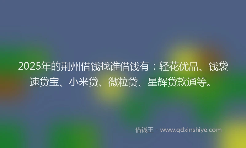 2025年的荆州借钱找谁借钱有：轻花优品、钱袋速贷宝、小米贷、微粒贷、星辉贷款通等。