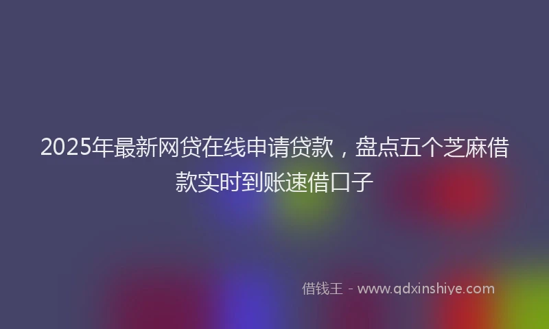 2025年最新网贷在线申请贷款，盘点五个芝麻借款实时到账速借口子